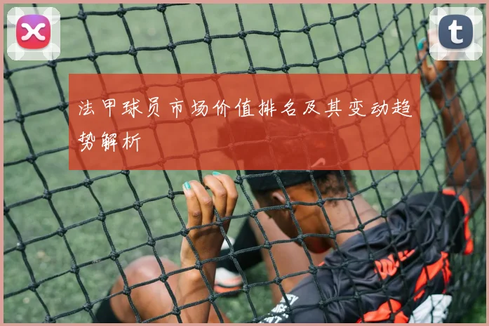 法甲球员市场价值排名及其变动趋势解析