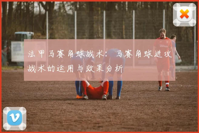 法甲马赛角球战术：马赛角球进攻战术的运用与效果分析