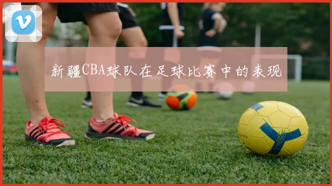 新疆CBA球队在足球比赛中的表现