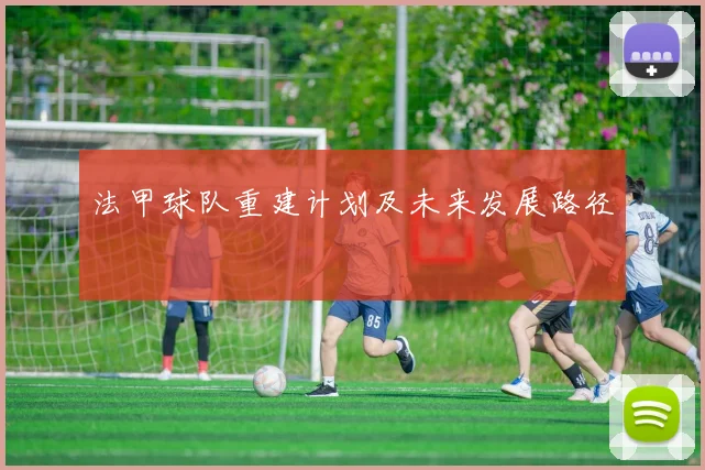 法甲球队重建计划及未来发展路径