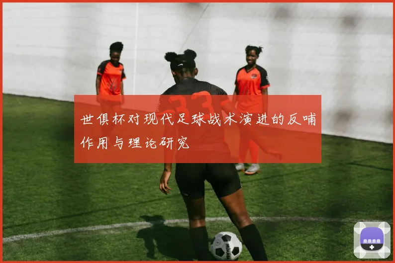 世俱杯对现代足球战术演进的反哺作用与理论研究