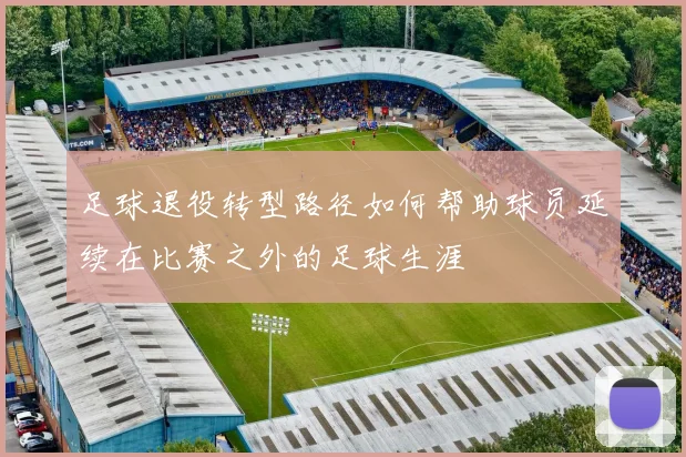 足球退役转型路径如何帮助球员延续在比赛之外的足球生涯