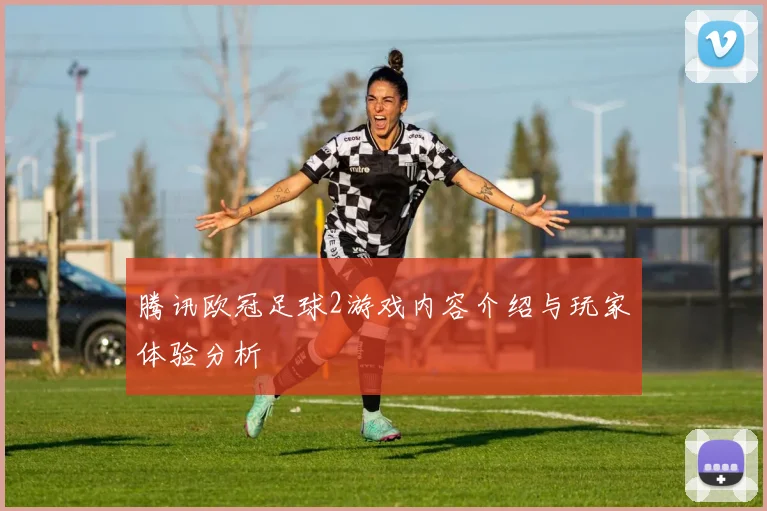 腾讯欧冠足球2游戏内容介绍与玩家体验分析