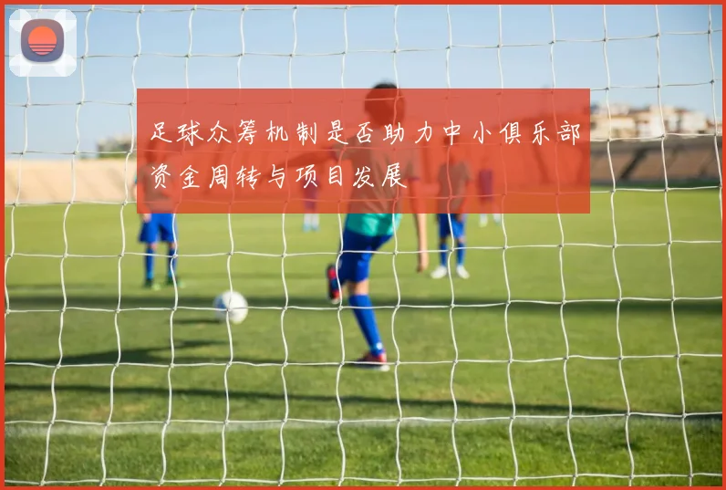 足球众筹机制是否助力中小俱乐部资金周转与项目发展