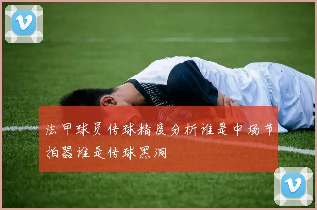 法甲球员传球精度分析谁是中场节拍器谁是传球黑洞